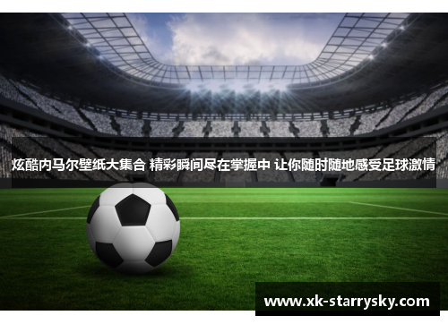 炫酷内马尔壁纸大集合 精彩瞬间尽在掌握中 让你随时随地感受足球激情