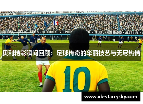 贝利精彩瞬间回顾：足球传奇的华丽技艺与无尽热情