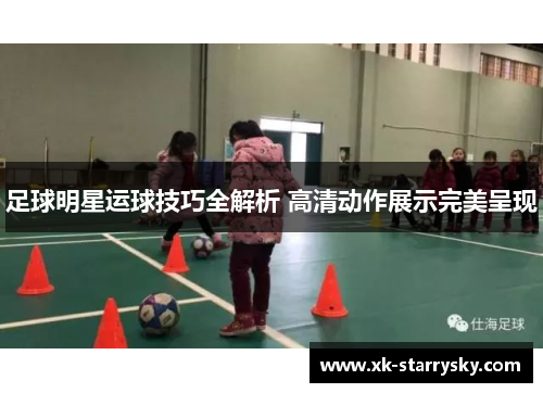 足球明星运球技巧全解析 高清动作展示完美呈现