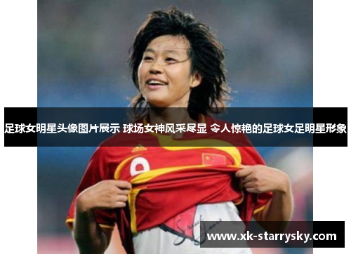 足球女明星头像图片展示 球场女神风采尽显 令人惊艳的足球女足明星形象