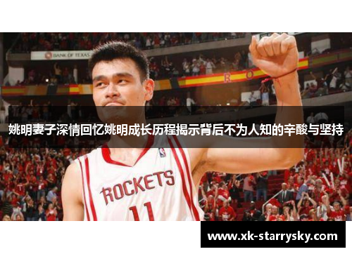 姚明妻子深情回忆姚明成长历程揭示背后不为人知的辛酸与坚持