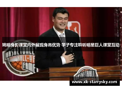 姚明身影课堂内外展现身高优势 学子专注聆听明星巨人课堂互动