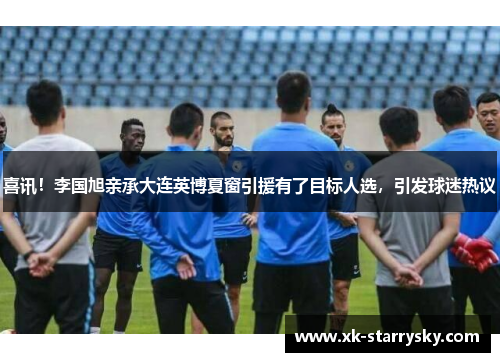 喜讯！李国旭亲承大连英博夏窗引援有了目标人选，引发球迷热议