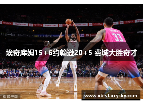 埃奇库姆15+6约翰逊20+5 费城大胜奇才