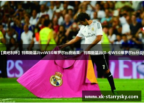 【奥地利杯】特赖斯基兴vsWSG蒂罗尔比赛结果：特赖斯基兴(0-4)WSG蒂罗尔比分战报