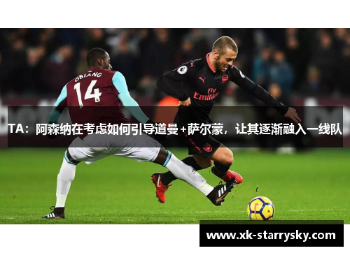 TA：阿森纳在考虑如何引导道曼+萨尔蒙，让其逐渐融入一线队