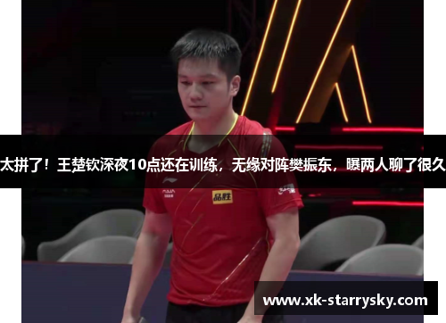 太拼了！王楚钦深夜10点还在训练，无缘对阵樊振东，曝两人聊了很久