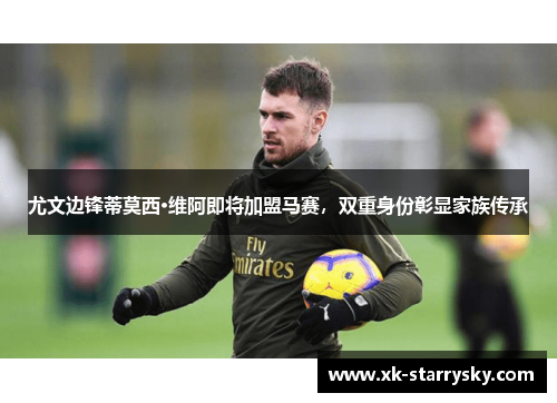 尤文边锋蒂莫西·维阿即将加盟马赛，双重身份彰显家族传承