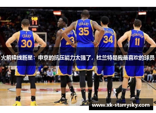 火箭锋线新星：申京的抗压能力太强了，杜兰特是我最喜欢的球员
